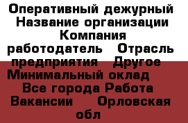 Оперативный дежурный › Название организации ­ Компания-работодатель › Отрасль предприятия ­ Другое › Минимальный оклад ­ 1 - Все города Работа » Вакансии   . Орловская обл.